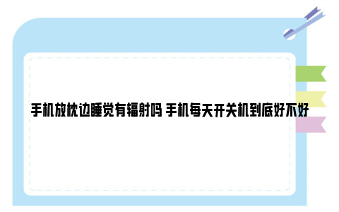 手机放枕边睡觉有辐射吗 手机每天开关机到底好不好