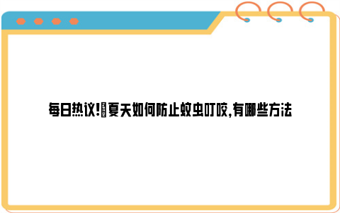 每日热议!​夏天如何防止蚊虫叮咬，有哪些方法