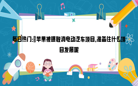 每日热门：​苹果被曝取消电动汽车项目，准备往什么项目发展呢