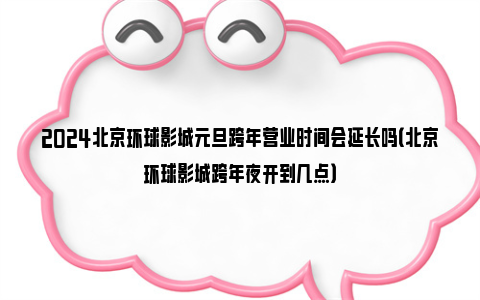 2024北京环球影城元旦跨年营业时间会延长吗（北京环球影城跨年夜开到几点）