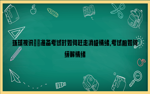 环球视讯|​准备考试时如何赶走消极情绪，考试前如何缓解情绪