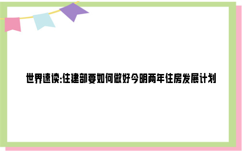 世界速读：住建部要如何做好今明两年住房发展计划