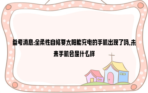 参考消息：全柔性自修复太阳能充电的手机出现了吗，未来手机会是什么样