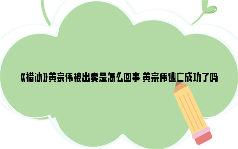 《猎冰》黄宗伟被出卖是怎么回事 黄宗伟逃亡成功了吗