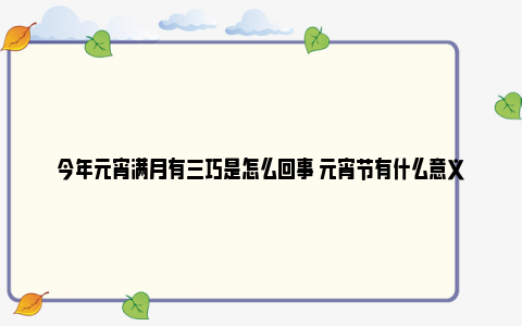 今年元宵满月有三巧是怎么回事 元宵节有什么意义