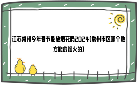 江苏常州今年春节能放烟花吗2024（常州市区哪个地方能放烟火的）
