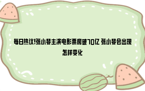 每日热议!张小斐主演电影票房破70亿 张小斐会出现怎样变化