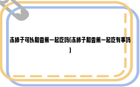 冻柿子可以和香蕉一起吃吗（冻柿子和香蕉一起吃有事吗）