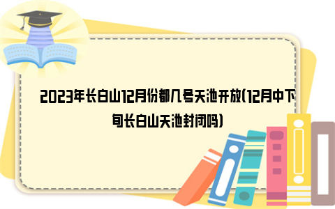 2023年长白山12月份都几号天池开放（12月中下旬长白山天池封闭吗）