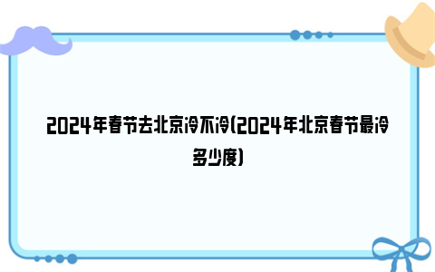 2024年春节去北京冷不冷（2024年北京春节最冷多少度）