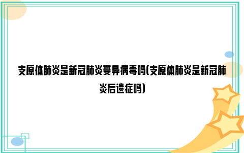 支原体肺炎是新冠肺炎变异病毒吗（支原体肺炎是新冠肺炎后遗症吗）