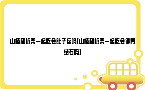 山楂和板栗一起吃会肚子疼吗（山楂和板栗一起吃会得胃结石吗）