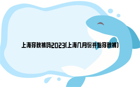 上海穿秋裤吗2023（上海几月份开始穿秋裤）