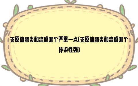 支原体肺炎和流感哪个严重一点（支原体肺炎和流感哪个传染性强）