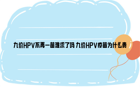 九价HPV不再一苗难求了吗 九价HPV疫苗为什么贵