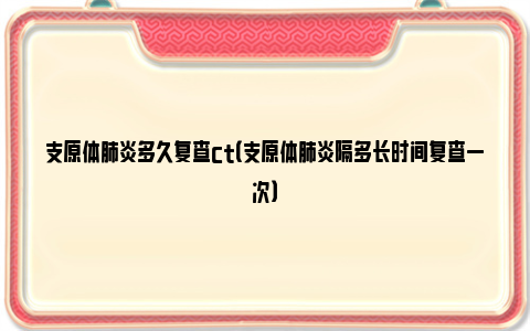 支原体肺炎多久复查ct（支原体肺炎隔多长时间复查一次）