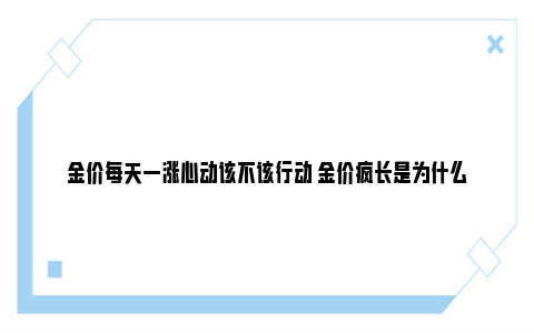 金价每天一涨心动该不该行动 金价疯长是为什么