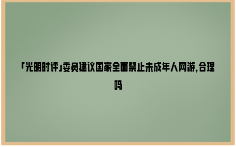 「光明时评」委员建议国家全面禁止未成年人网游，合理吗