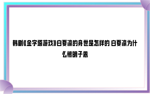 韩剧《金字塔游戏》白夏凛的身世是怎样的 白夏凛为什么恨明子恩