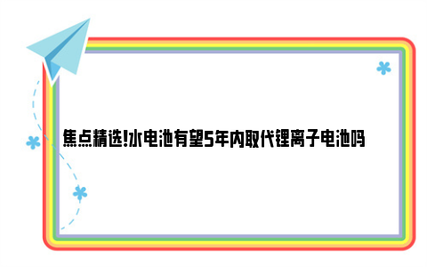 焦点精选！水电池有望5年内取代锂离子电池吗