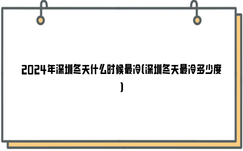 2024年深圳冬天什么时候最冷（深圳冬天最冷多少度）