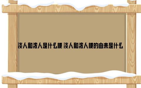 淡人和浓人是什么梗 淡人和浓人梗的由来是什么