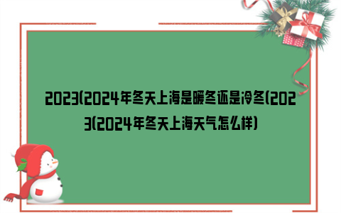 2023（2024年冬天上海是暖冬还是冷冬（2023（2024年冬天上海天气怎么样）