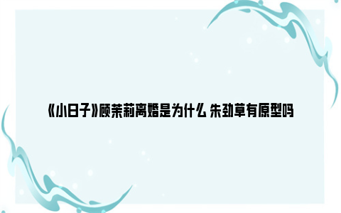 《小日子》顾茉莉离婚是为什么 朱劲草有原型吗