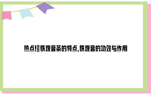 热点！​铁观音茶的特点，铁观音的功效与作用