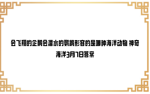 会飞翔的企鹅会潜水的鹦鹉形容的是哪种海洋动物 神奇海洋3月7日答案