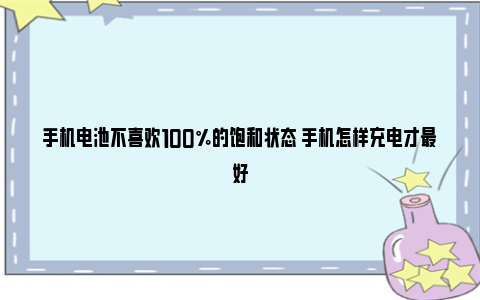 手机电池不喜欢100%的饱和状态 手机怎样充电才最好