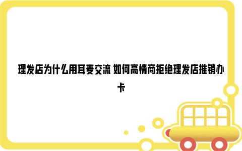 理发店为什么用耳麦交流 如何高情商拒绝理发店推销办卡