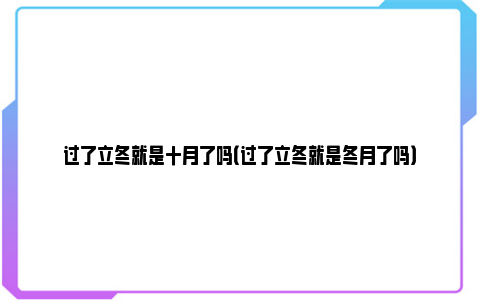 过了立冬就是十月了吗（过了立冬就是冬月了吗）