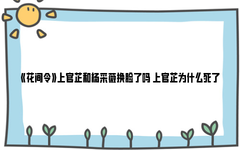 《花间令》上官芷和杨采薇换脸了吗 上官芷为什么死了