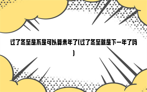 过了冬至是不是可以算来年了（过了冬至就是下一年了吗）