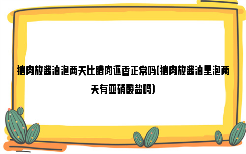 猪肉放酱油泡两天比腊肉还香正常吗（猪肉放酱油里泡两天有亚硝酸盐吗）