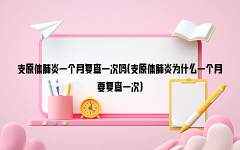 支原体肺炎一个月复查一次吗（支原体肺炎为什么一个月要复查一次）