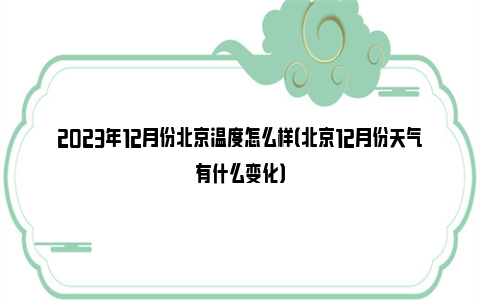 2023年12月份北京温度怎么样（北京12月份天气有什么变化）