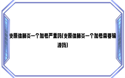 支原体肺炎一个加号严重吗（支原体肺炎一个加号需要输液吗）