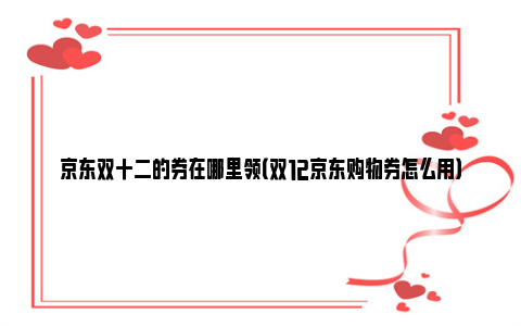 京东双十二的券在哪里领（双12京东购物券怎么用）