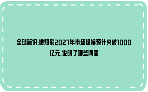 全球简讯:微短剧2027年市场规模预计突破1000亿元，说明了哪些问题