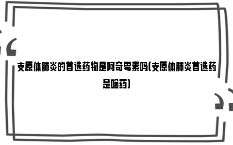 支原体肺炎的首选药物是阿奇霉素吗（支原体肺炎首选药是啥药）