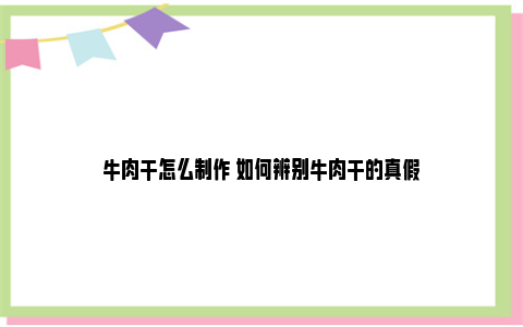 牛肉干怎么制作 如何辨别牛肉干的真假