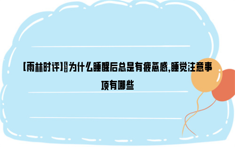 【雨林时评】​为什么睡醒后总是有疲惫感，睡觉注意事项有哪些