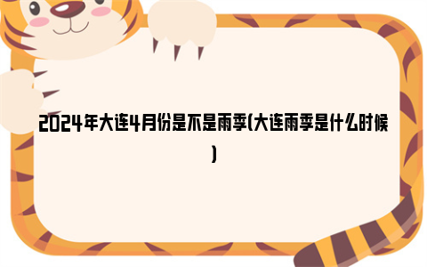 2024年大连4月份是不是雨季（大连雨季是什么时候）