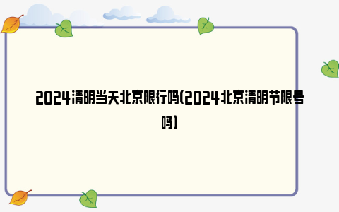 2024清明当天北京限行吗（2024北京清明节限号吗）