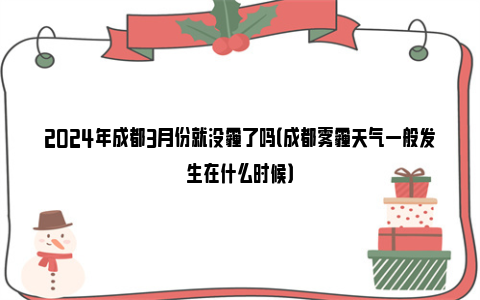 2024年成都3月份就没霾了吗（成都雾霾天气一般发生在什么时候）