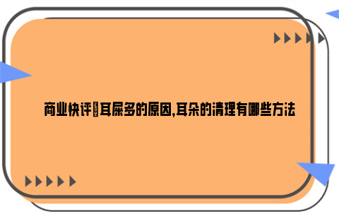 商业快评|耳屎多的原因，耳朵的清理有哪些方法