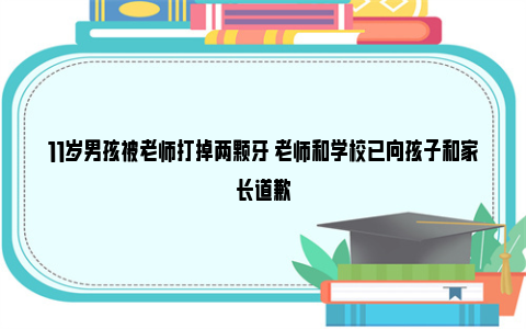 11岁男孩被老师打掉两颗牙 老师和学校已向孩子和家长道歉