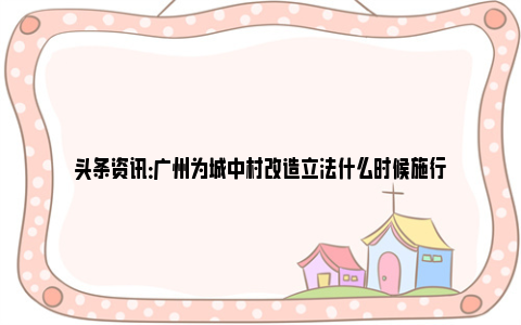 头条资讯：广州为城中村改造立法什么时候施行